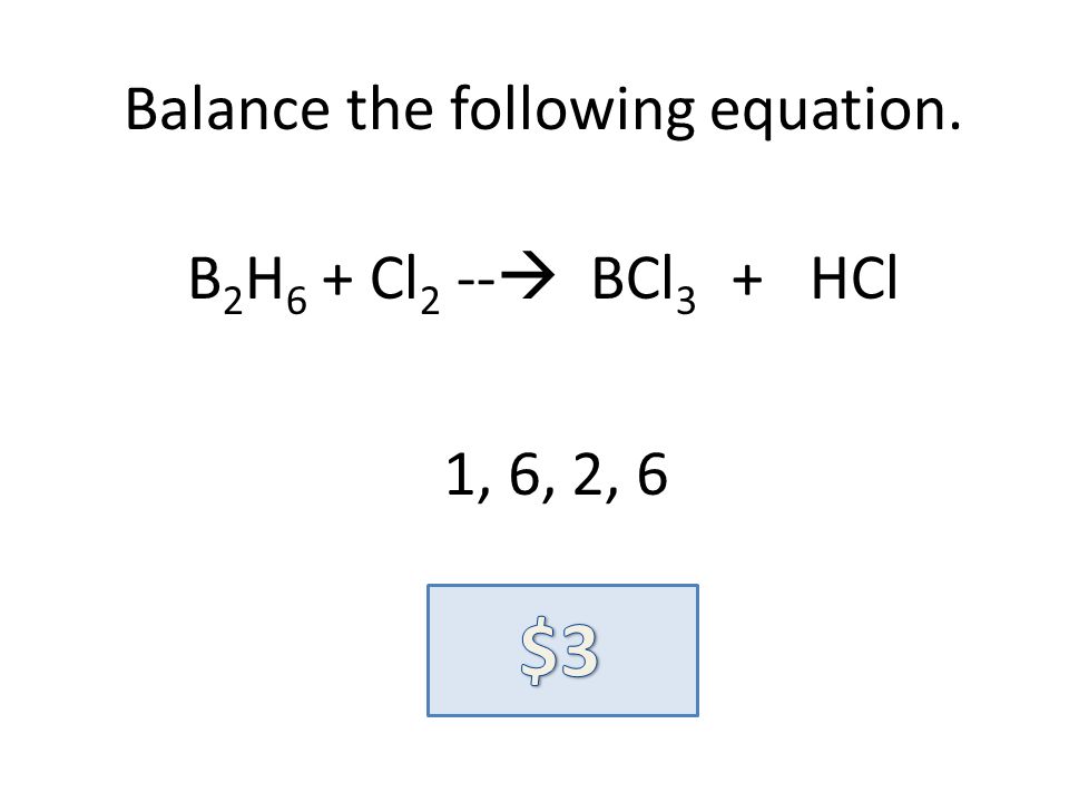 Balance the following equation. B 2 H 6 + Cl 2 -- BCl 3 + HCl 1, 6, 2, 6