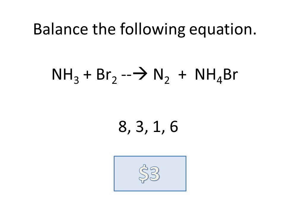 Balance the following equation. NH 3 + Br 2 -- N 2 + NH 4 Br 8, 3, 1, 6