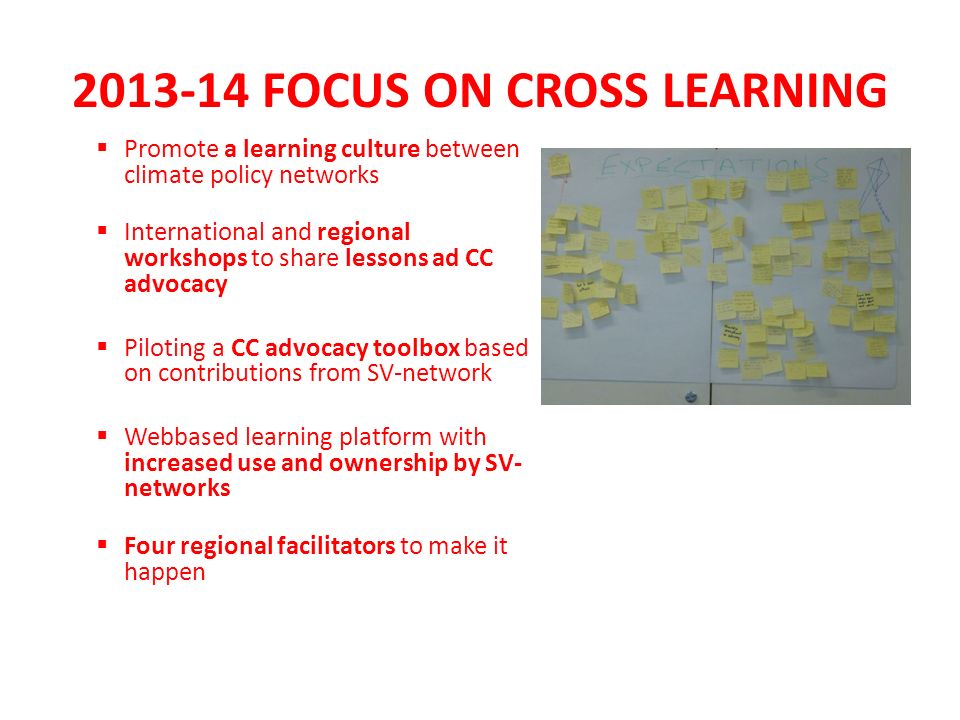 FOCUS ON CROSS LEARNING Promote a learning culture between climate policy networks International and regional workshops to share lessons ad CC advocacy Piloting a CC advocacy toolbox based on contributions from SV-network Webbased learning platform with increased use and ownership by SV- networks Four regional facilitators to make it happen