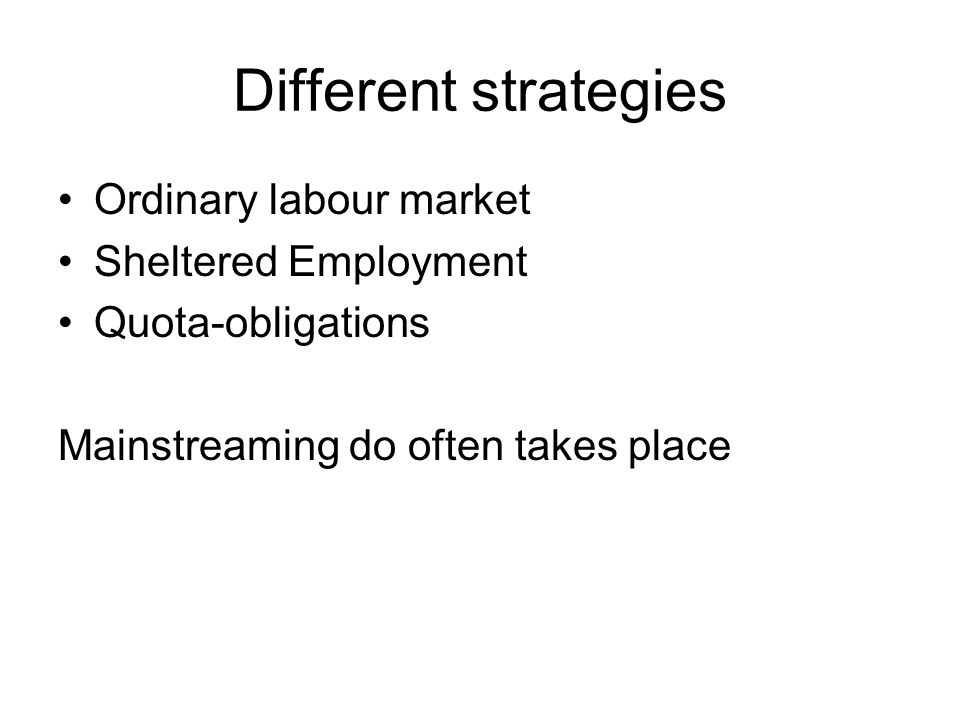 Different strategies Ordinary labour market Sheltered Employment Quota-obligations Mainstreaming do often takes place