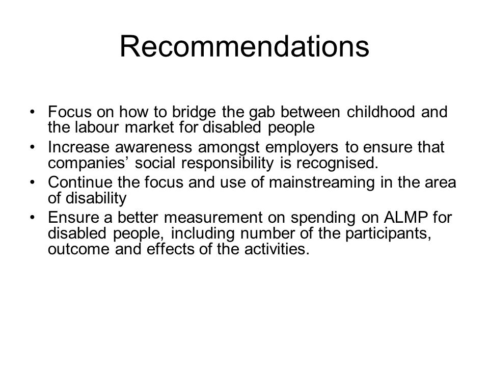 Recommendations Focus on how to bridge the gab between childhood and the labour market for disabled people Increase awareness amongst employers to ensure that companies social responsibility is recognised.