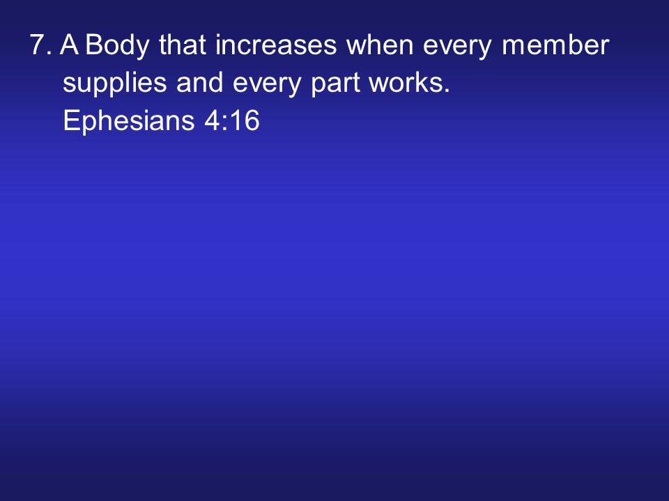 7. A Body that increases when every member supplies and every part works. Ephesians 4:16