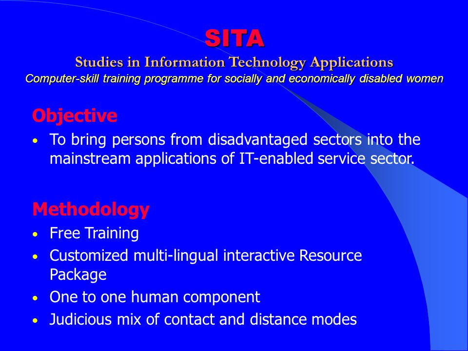 SITA Studies in Information Technology Applications Computer-skill training programme for socially and economically disabled women Objective To bring persons from disadvantaged sectors into the mainstream applications of IT-enabled service sector.