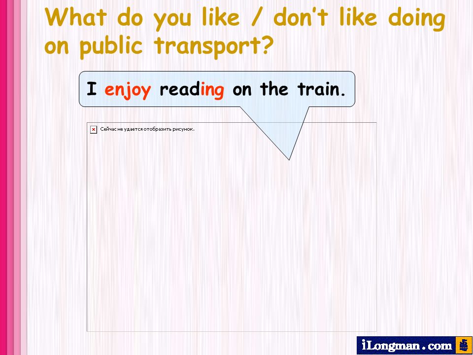 What do you like / dont like doing on public transport I enjoy reading on the train.