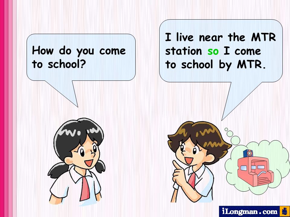 How do you come to school I live near the MTR station so I come to school by MTR.