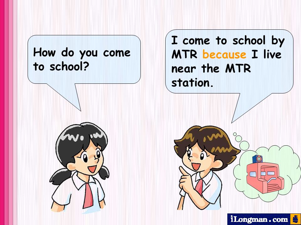 I come to school by MTR because I live near the MTR station. How do you come to school