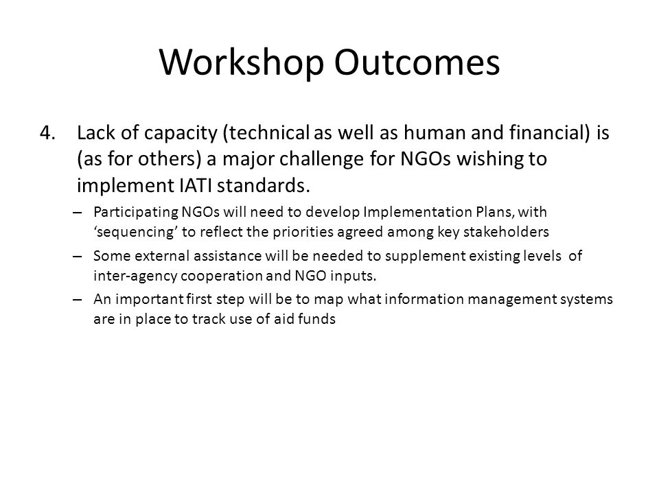 Workshop Outcomes 4.Lack of capacity (technical as well as human and financial) is (as for others) a major challenge for NGOs wishing to implement IATI standards.