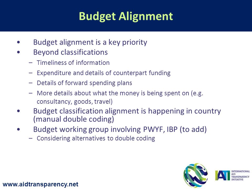 Budget alignment is a key priority Beyond classifications –Timeliness of information –Expenditure and details of counterpart funding –Details of forward spending plans –More details about what the money is being spent on (e.g.