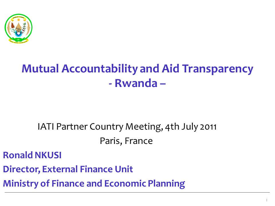 Mutual Accountability and Aid Transparency - Rwanda – IATI Partner Country Meeting, 4th July 2011 Paris, France Ronald NKUSI Director, External Finance Unit Ministry of Finance and Economic Planning 1