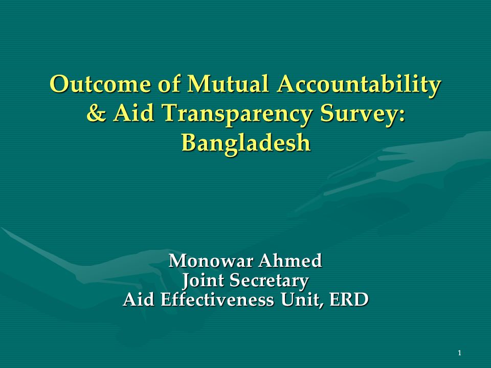 1 Outcome of Mutual Accountability & Aid Transparency Survey: Bangladesh Monowar Ahmed Joint Secretary Aid Effectiveness Unit, ERD