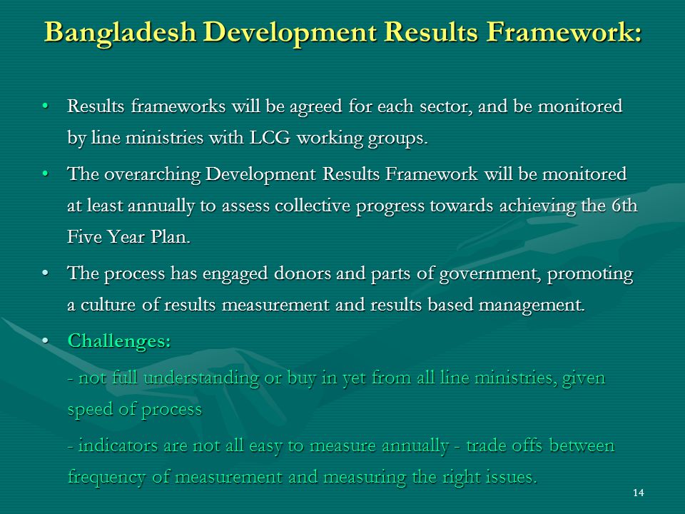 14 Bangladesh Development Results Framework: Results frameworks will be agreed for each sector, and be monitored by line ministries with LCG working groups.Results frameworks will be agreed for each sector, and be monitored by line ministries with LCG working groups.