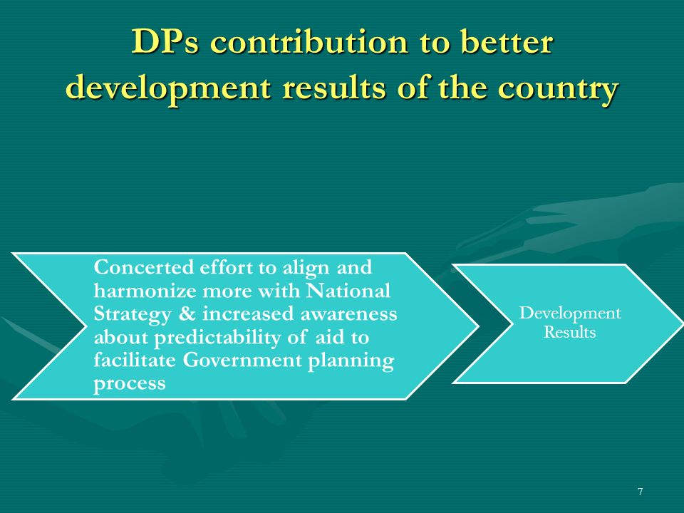 7 DPs contribution to better development results of the country Concerted effort to align and harmonize more with National Strategy & increased awareness about predictability of aid to facilitate Government planning process Development Results