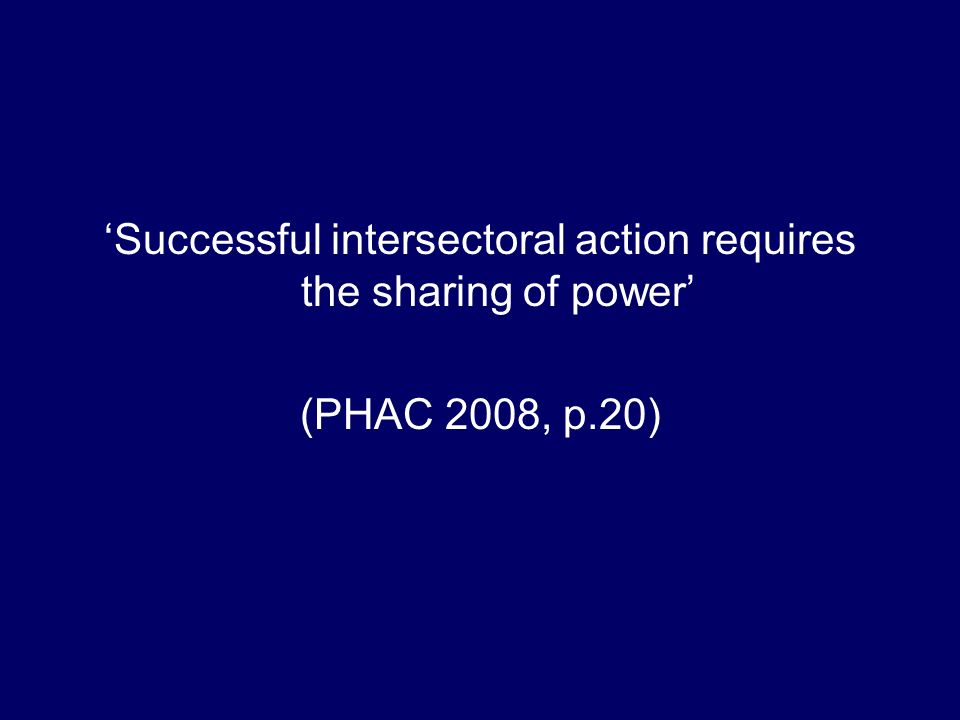 Successful intersectoral action requires the sharing of power (PHAC 2008, p.20)