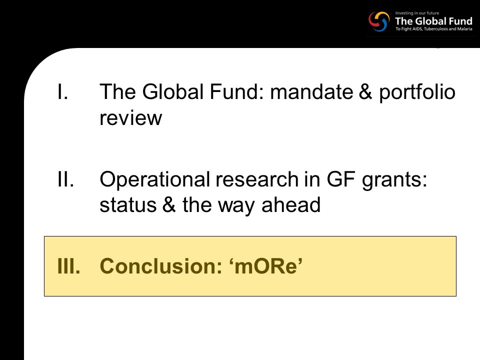 I.The Global Fund: mandate & portfolio review II.Operational research in GF grants: status & the way ahead III.Conclusion: mORe