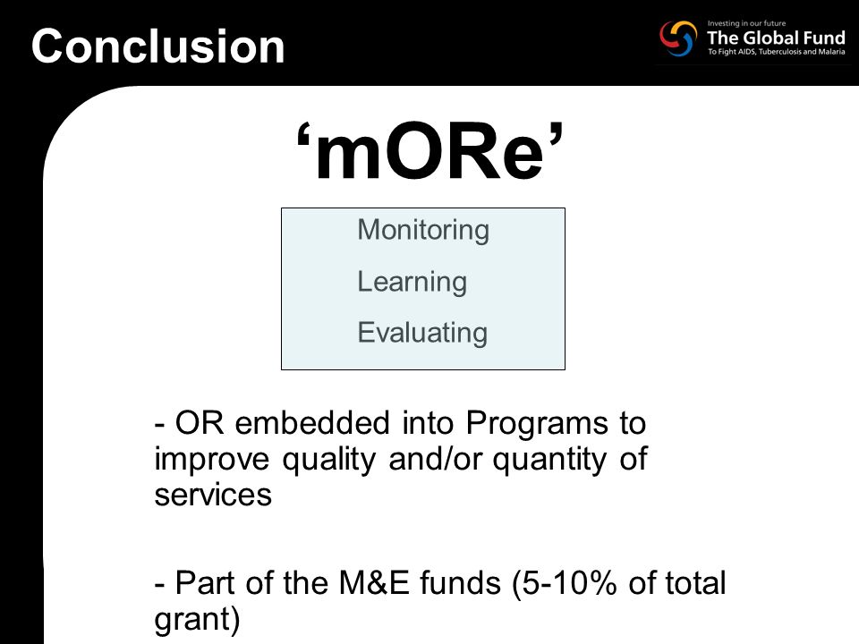 mORe - OR embedded into Programs to improve quality and/or quantity of services - Part of the M&E funds (5-10% of total grant) Monitoring Learning Evaluating Conclusion