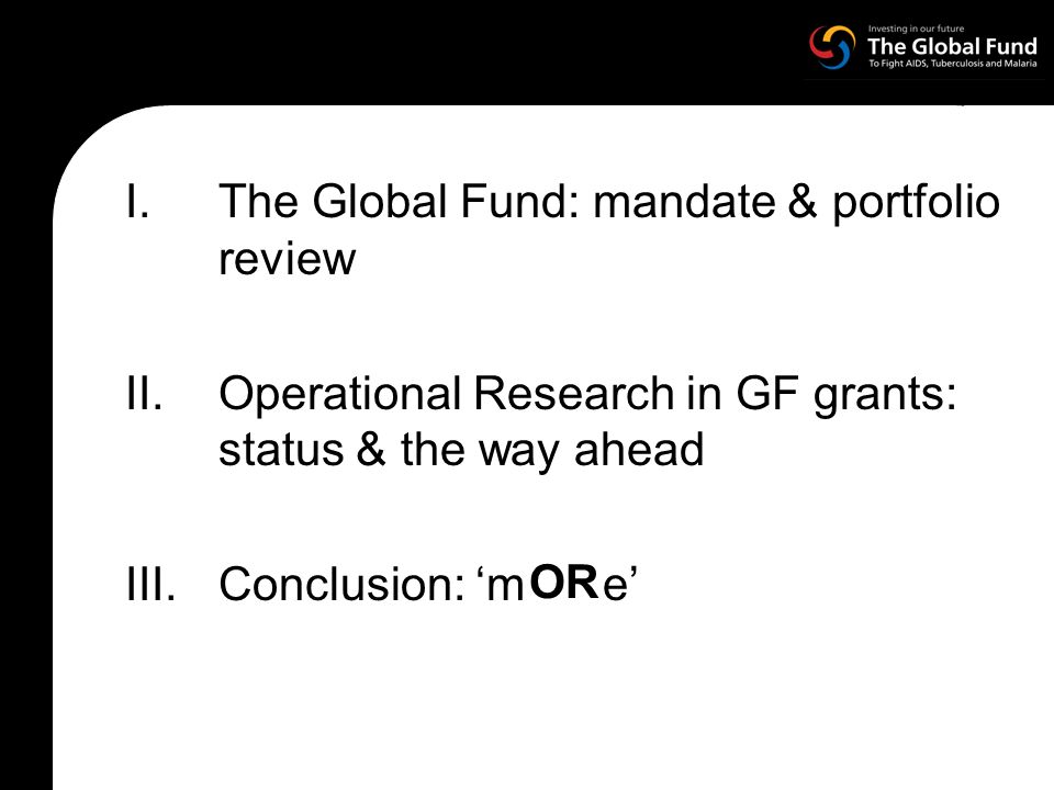 I.The Global Fund: mandate & portfolio review II.Operational Research in GF grants: status & the way ahead III.Conclusion: m e OR