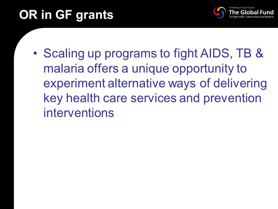 OR in GF grants Scaling up programs to fight AIDS, TB & malaria offers a unique opportunity to experiment alternative ways of delivering key health care services and prevention interventions