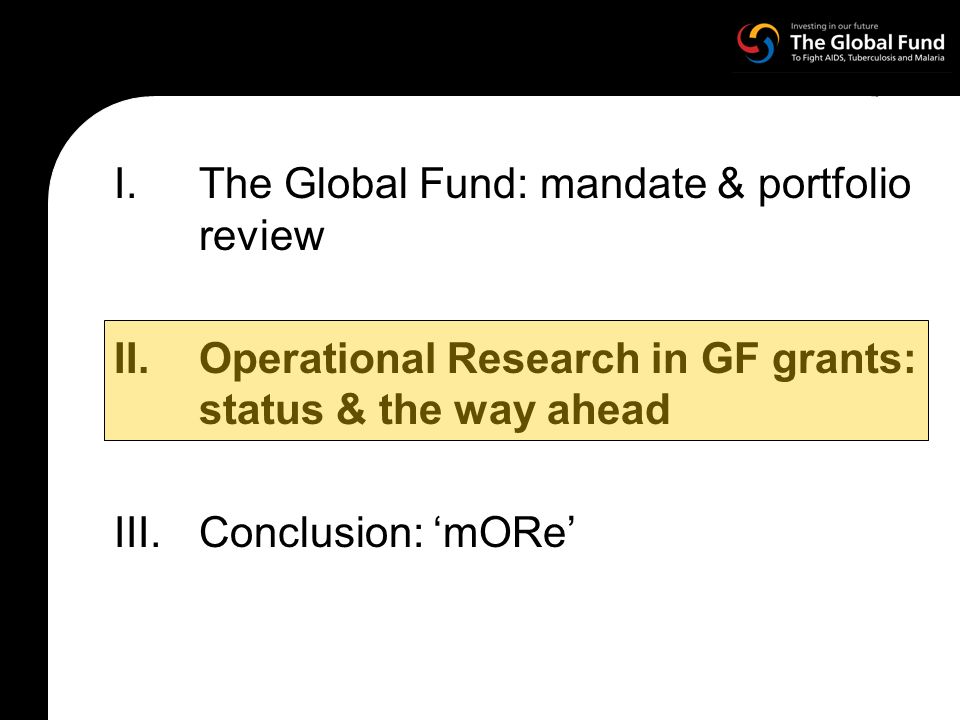 I.The Global Fund: mandate & portfolio review II.Operational Research in GF grants: status & the way ahead III.Conclusion: mORe