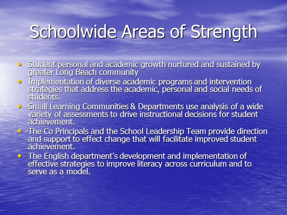 Schoolwide Areas of Strength Student personal and academic growth nurtured and sustained by greater Long Beach community Student personal and academic growth nurtured and sustained by greater Long Beach community Implementation of diverse academic programs and intervention strategies that address the academic, personal and social needs of students.