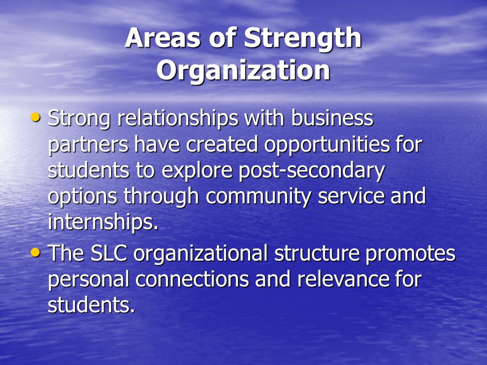 Areas of Strength Organization Strong relationships with business partners have created opportunities for students to explore post-secondary options through community service and internships.