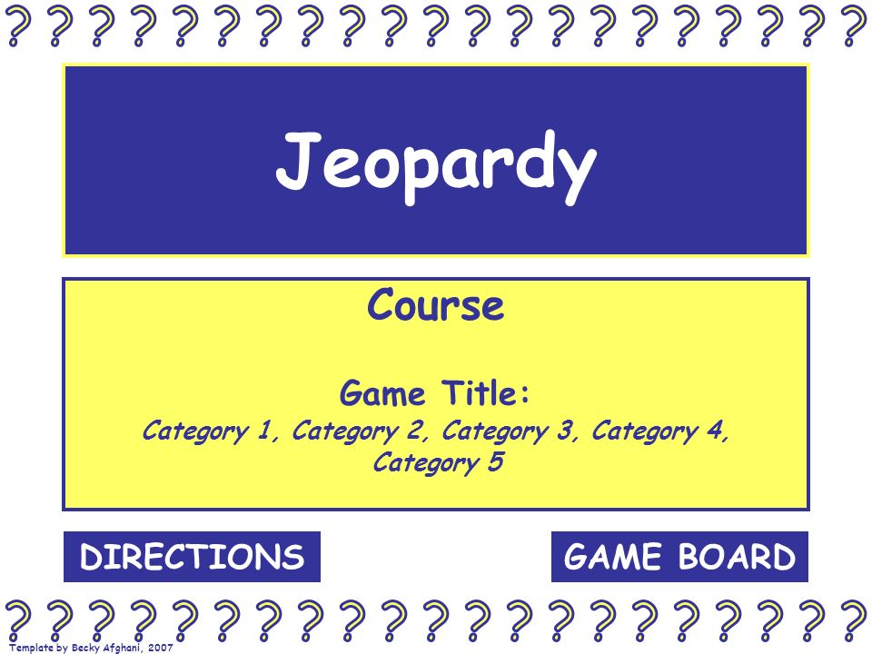 Template by Becky Afghani, 2007 Jeopardy Course Game Title: Category 1, Category 2, Category 3, Category 4, Category 5 GAME BOARDDIRECTIONS