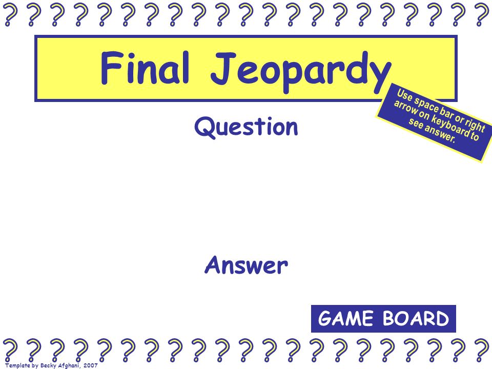 Template by Becky Afghani, 2007 Final Jeopardy Question Answer GAME BOARD Use space bar or right arrow on keyboard to see answer.
