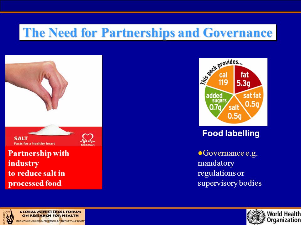 The Need for Partnerships and Governance Food labelling Partnership with industry to reduce salt in processed food l Governance e.g.