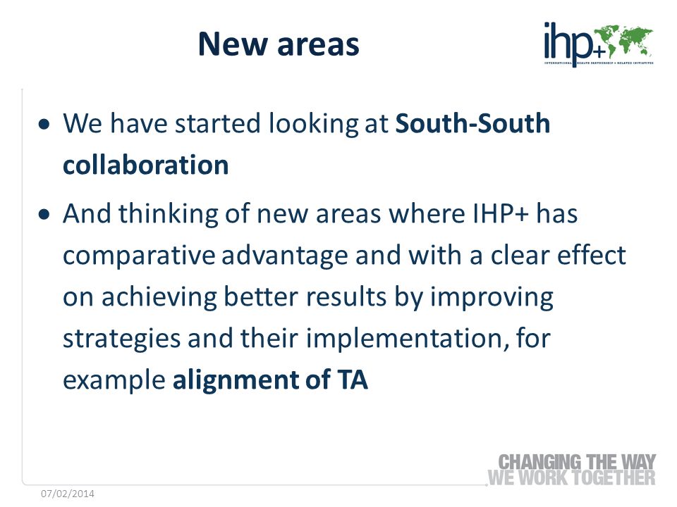 We have started looking at South-South collaboration And thinking of new areas where IHP+ has comparative advantage and with a clear effect on achieving better results by improving strategies and their implementation, for example alignment of TA New areas 07/02/2014