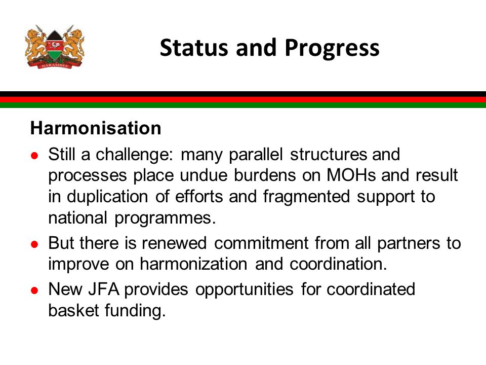 Status and Progress Harmonisation l Still a challenge: many parallel structures and processes place undue burdens on MOHs and result in duplication of efforts and fragmented support to national programmes.