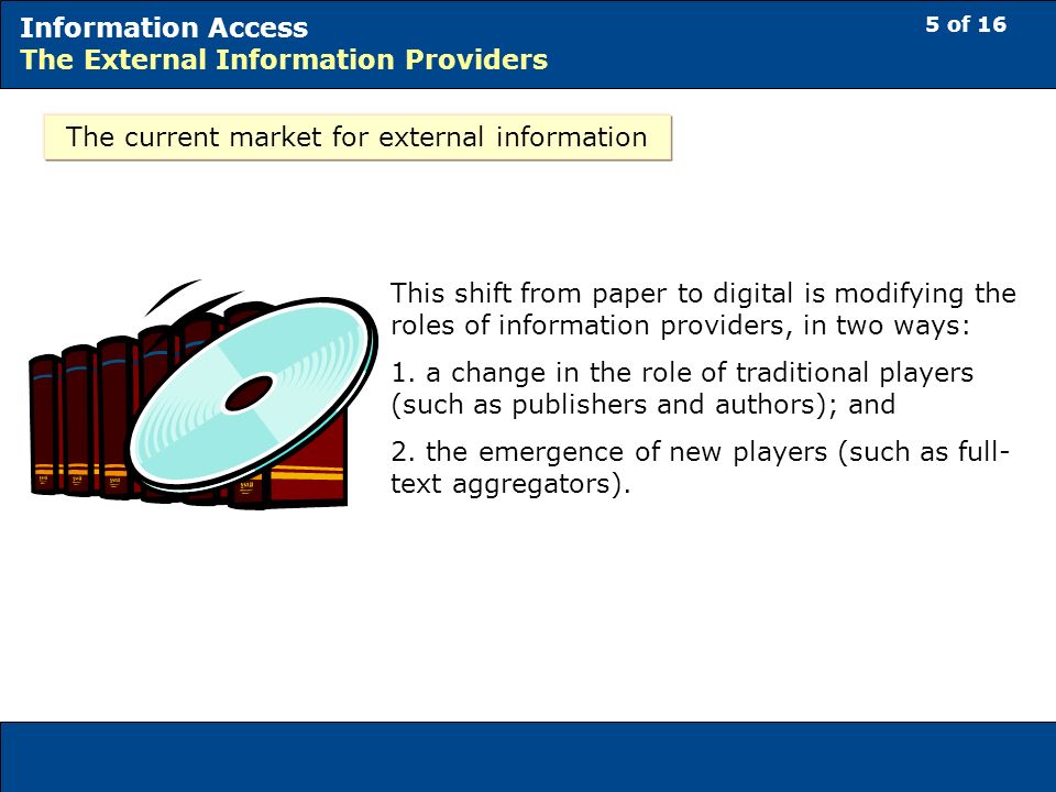 5 of 16 Information Access The External Information Providers The current market for external information This shift from paper to digital is modifying the roles of information providers, in two ways: 1.
