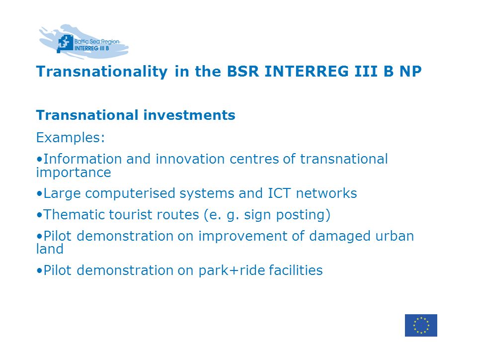 Transnationality in the BSR INTERREG III B NP Transnational investments Examples: Information and innovation centres of transnational importance Large computerised systems and ICT networks Thematic tourist routes (e.