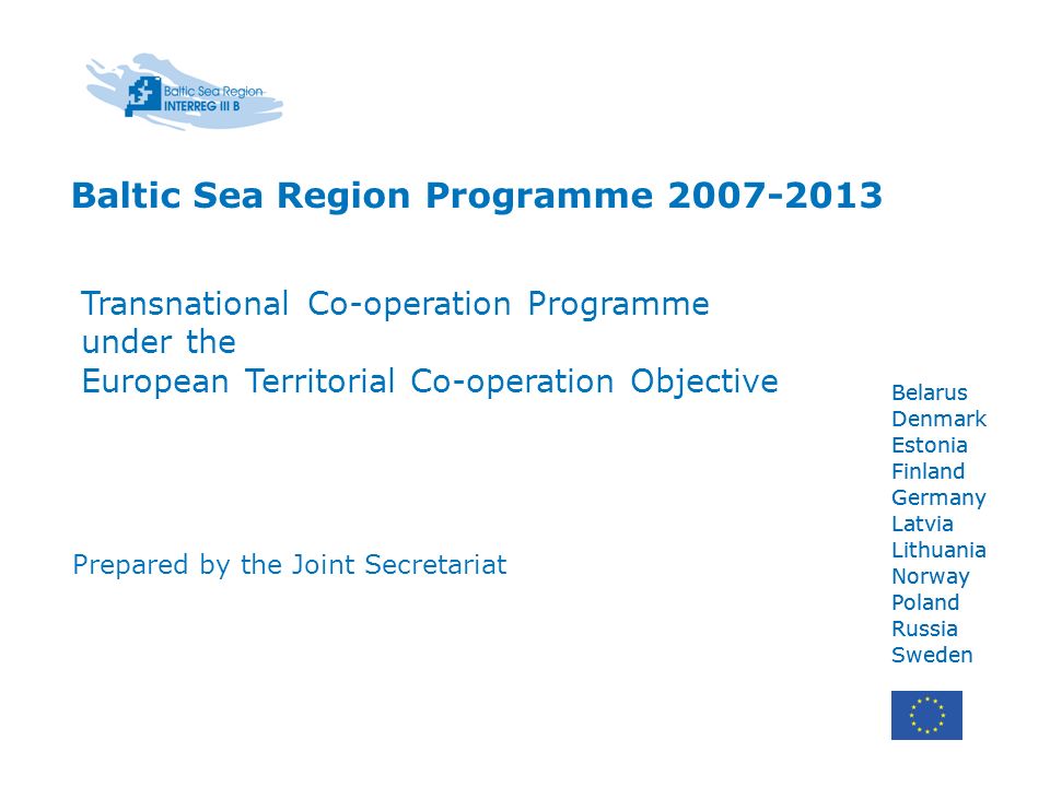 Belarus Denmark Estonia Finland Germany Latvia Lithuania Norway Poland Russia Sweden Belarus Denmark Estonia Finland Germany Latvia Lithuania Norway Poland Russia Sweden Baltic Sea Region Programme Transnational Co-operation Programme under the European Territorial Co-operation Objective Prepared by the Joint Secretariat