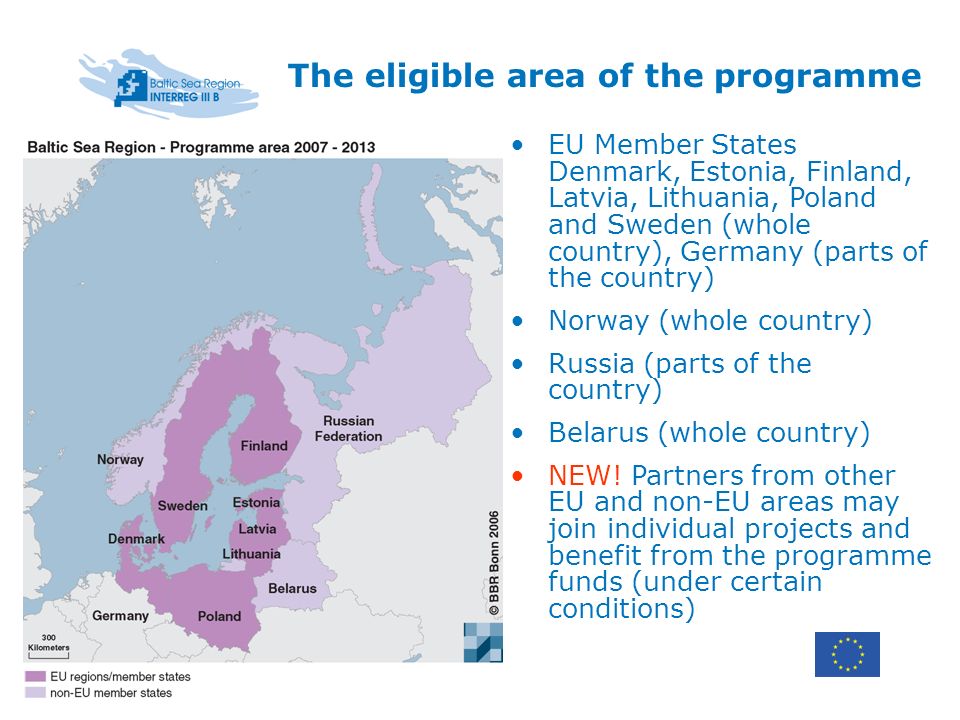 The eligible area of the programme EU Member States Denmark, Estonia, Finland, Latvia, Lithuania, Poland and Sweden (whole country), Germany (parts of the country) Norway (whole country) Russia (parts of the country) Belarus (whole country) NEW.