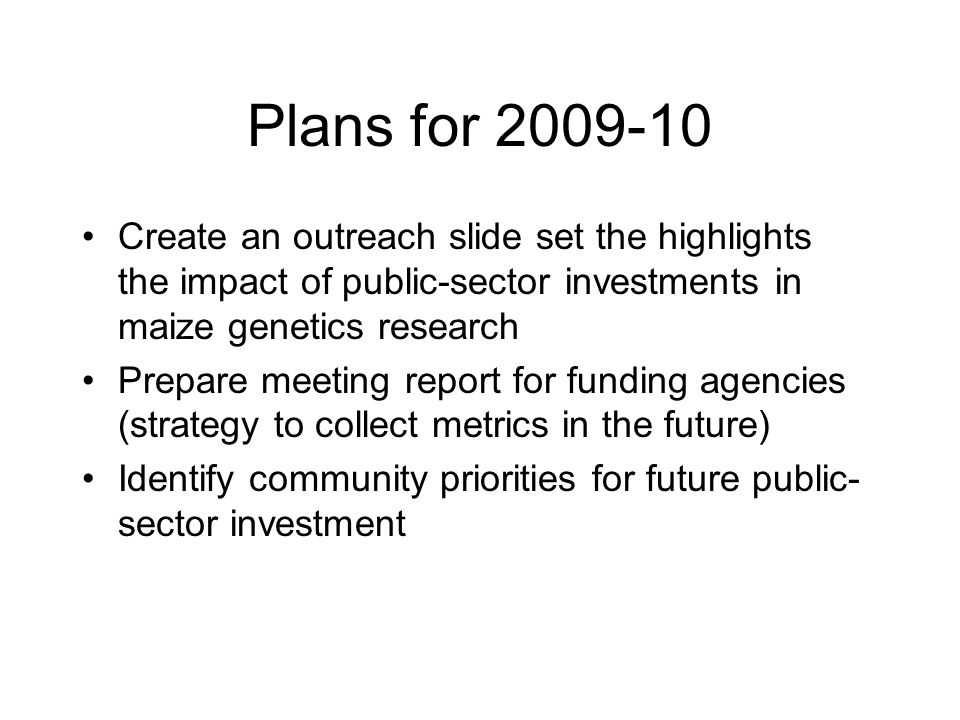Plans for Create an outreach slide set the highlights the impact of public-sector investments in maize genetics research Prepare meeting report for funding agencies (strategy to collect metrics in the future) Identify community priorities for future public- sector investment