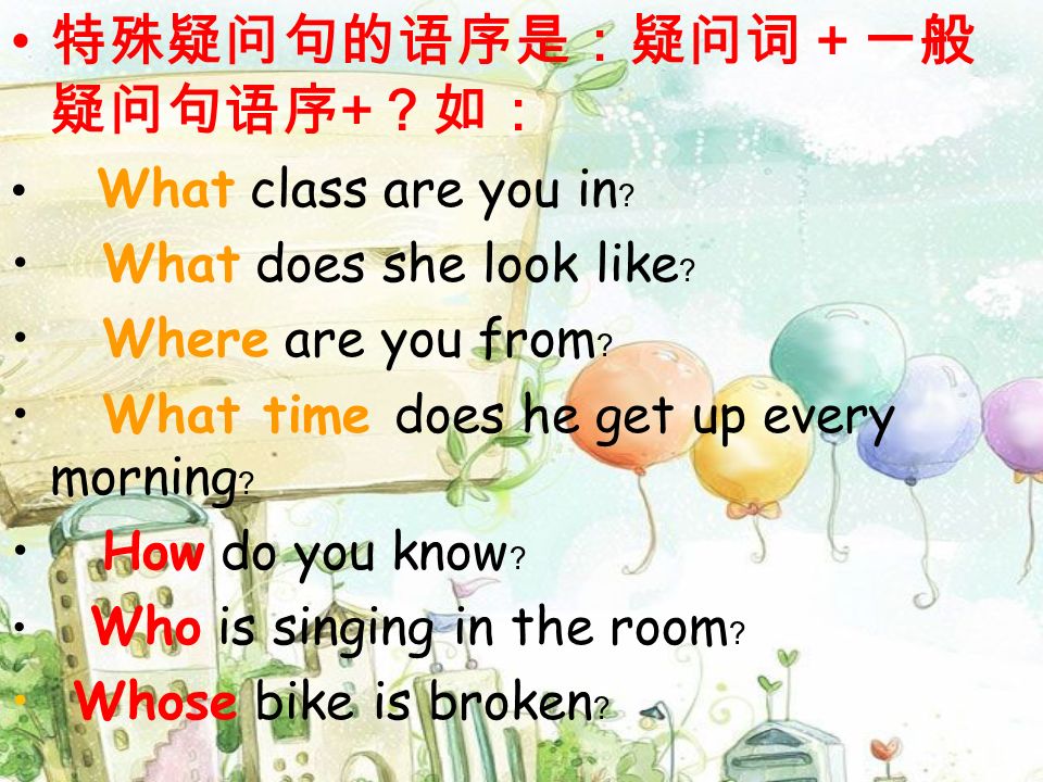 + What class are you in What does she look like Where are you from What time does he get up every morning How do you know Who is singing in the room Whose bike is broken