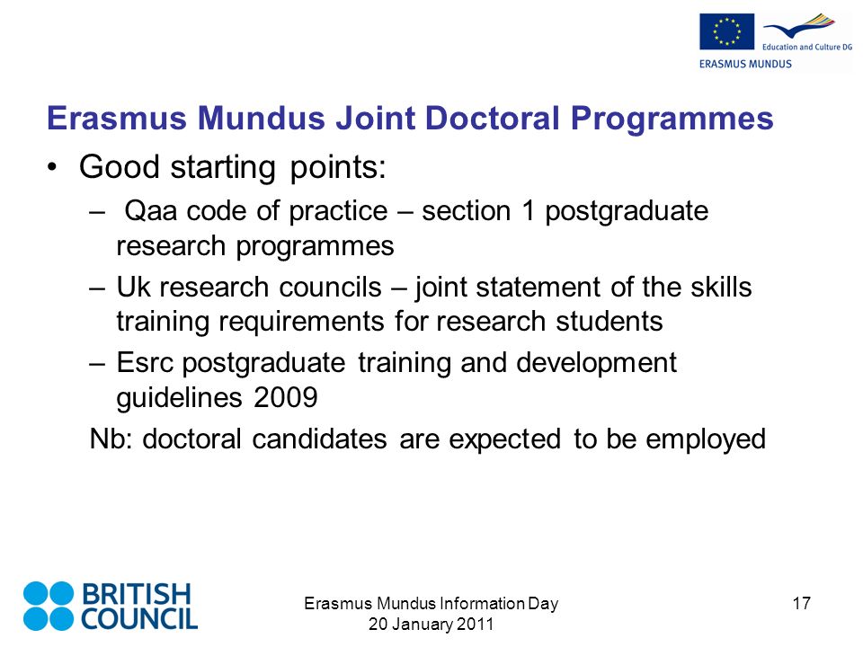 Erasmus Mundus Information Day 20 January Erasmus Mundus Joint Doctoral Programmes Good starting points: – Qaa code of practice – section 1 postgraduate research programmes –Uk research councils – joint statement of the skills training requirements for research students –Esrc postgraduate training and development guidelines 2009 Nb: doctoral candidates are expected to be employed