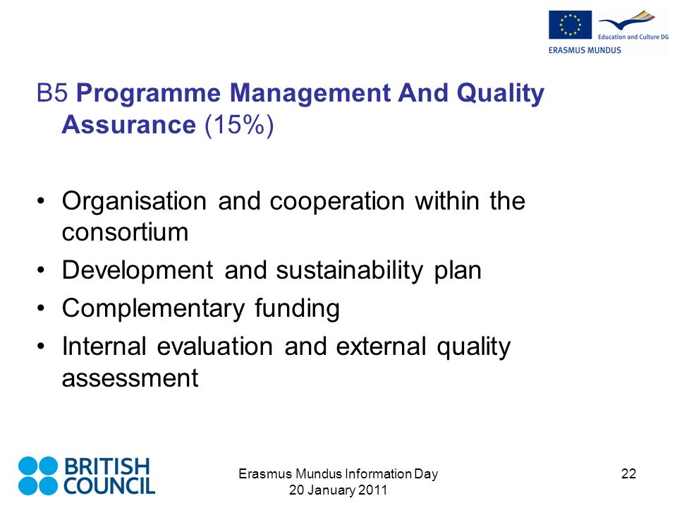 Erasmus Mundus Information Day 20 January B5 Programme Management And Quality Assurance (15%) Organisation and cooperation within the consortium Development and sustainability plan Complementary funding Internal evaluation and external quality assessment