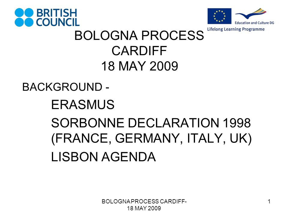 BOLOGNA PROCESS CARDIFF- 18 MAY BOLOGNA PROCESS CARDIFF 18 MAY 2009 BACKGROUND - ERASMUS SORBONNE DECLARATION 1998 (FRANCE, GERMANY, ITALY, UK) LISBON AGENDA