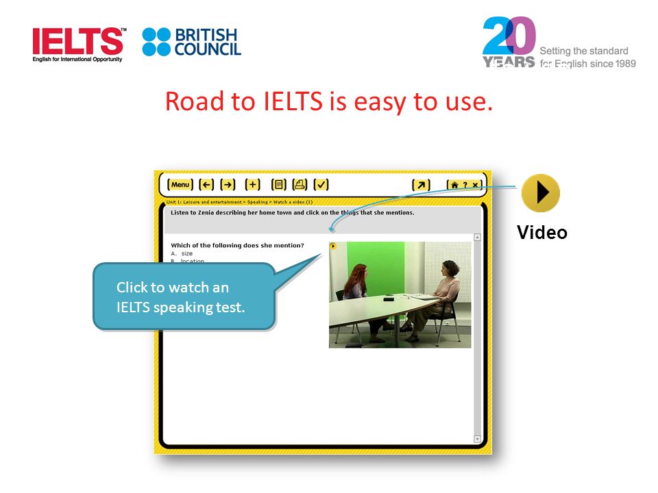 Click to watch an IELTS speaking test. Video Road to IELTS is easy to use.