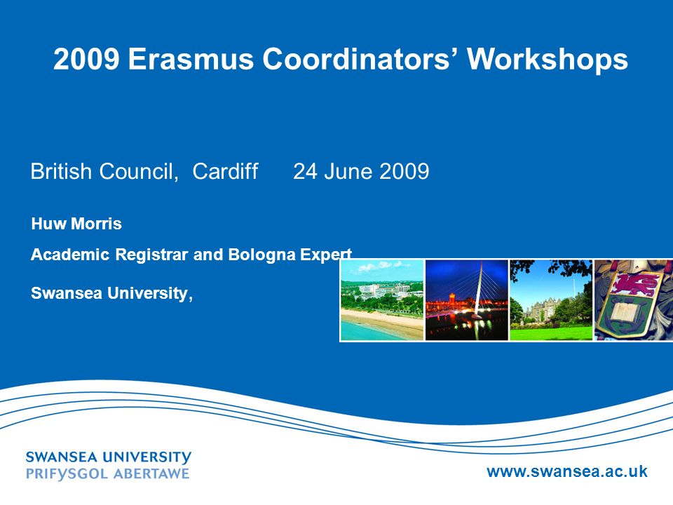 Erasmus Coordinators Workshops British Council, Cardiff 24 June 2009 Huw Morris Academic Registrar and Bologna Expert Swansea University,