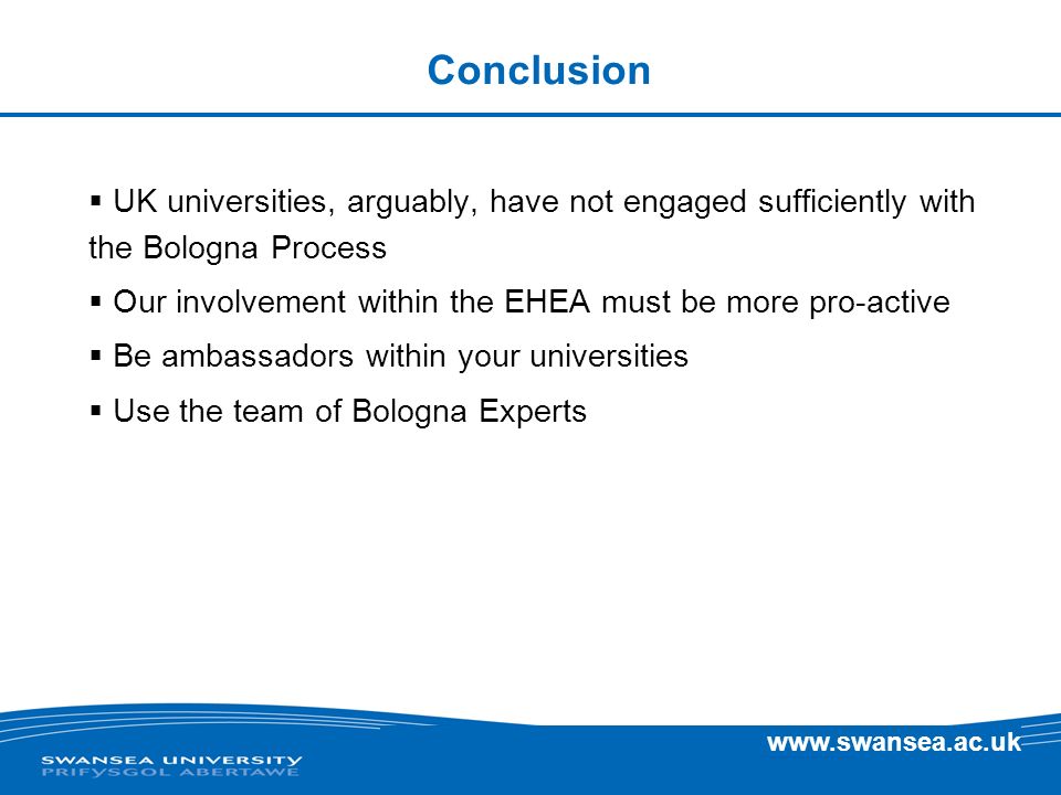 Conclusion UK universities, arguably, have not engaged sufficiently with the Bologna Process Our involvement within the EHEA must be more pro-active Be ambassadors within your universities Use the team of Bologna Experts