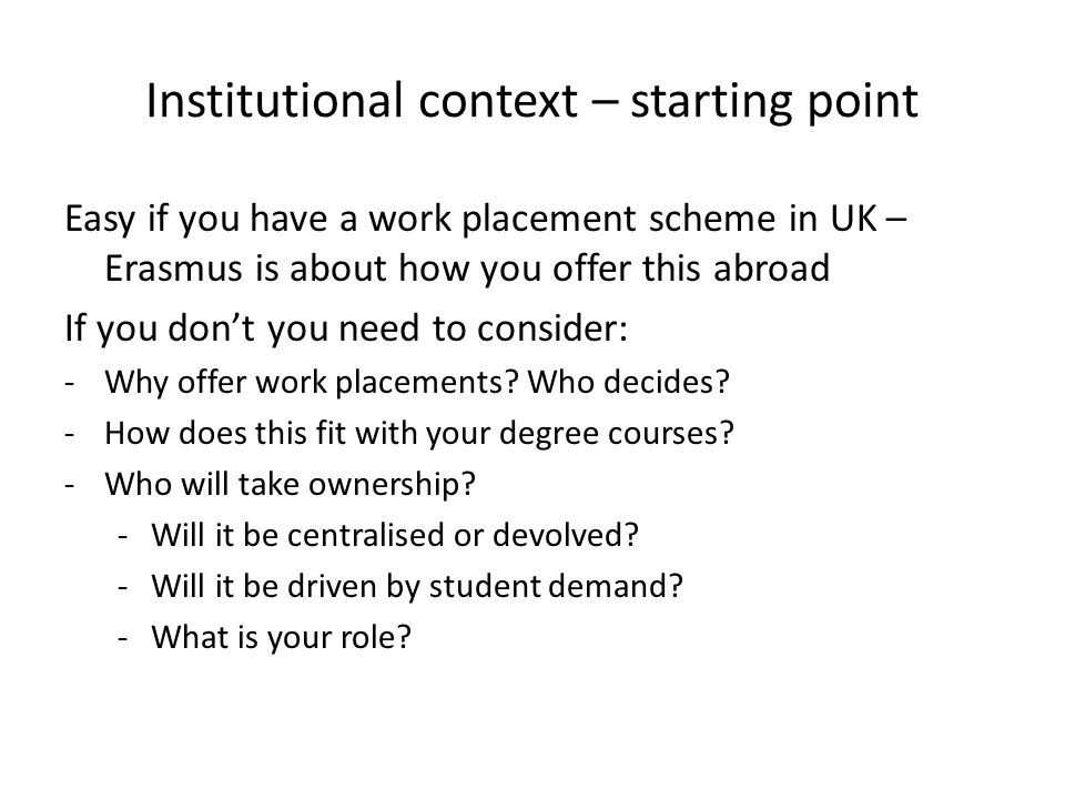 Institutional context – starting point Easy if you have a work placement scheme in UK – Erasmus is about how you offer this abroad If you dont you need to consider: -Why offer work placements.