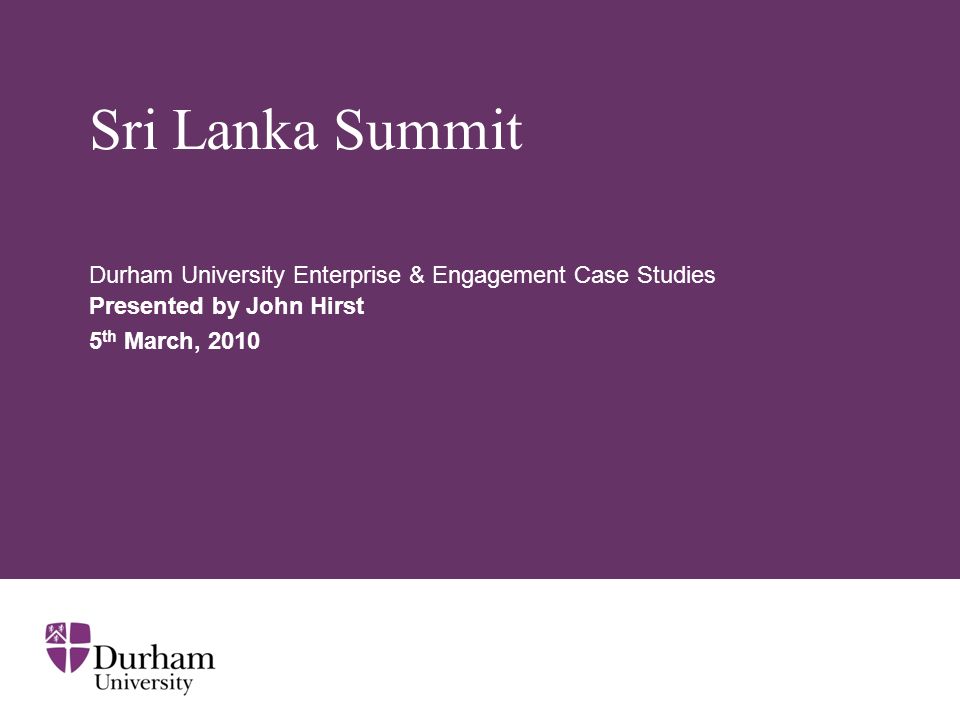 Sri Lanka Summit Durham University Enterprise & Engagement Case Studies Presented by John Hirst 5 th March, 2010