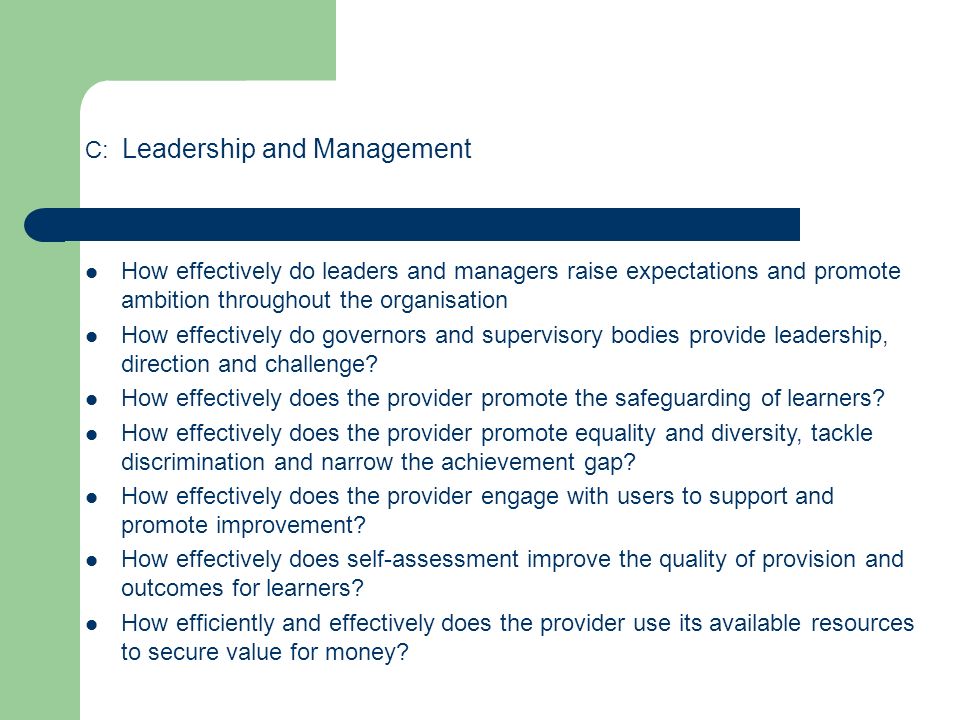 C: Leadership and Management How effectively do leaders and managers raise expectations and promote ambition throughout the organisation How effectively do governors and supervisory bodies provide leadership, direction and challenge.