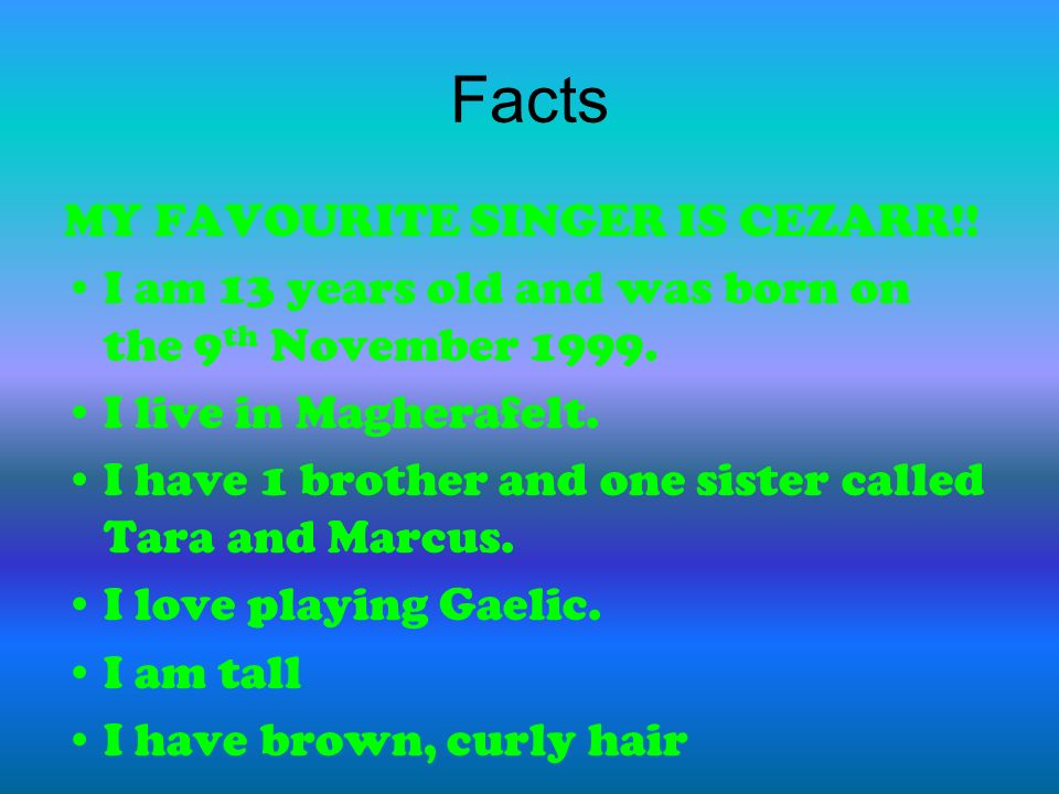 Facts MY FAVOURITE SINGER IS CEZARR!. I am 13 years old and was born on the 9 th November
