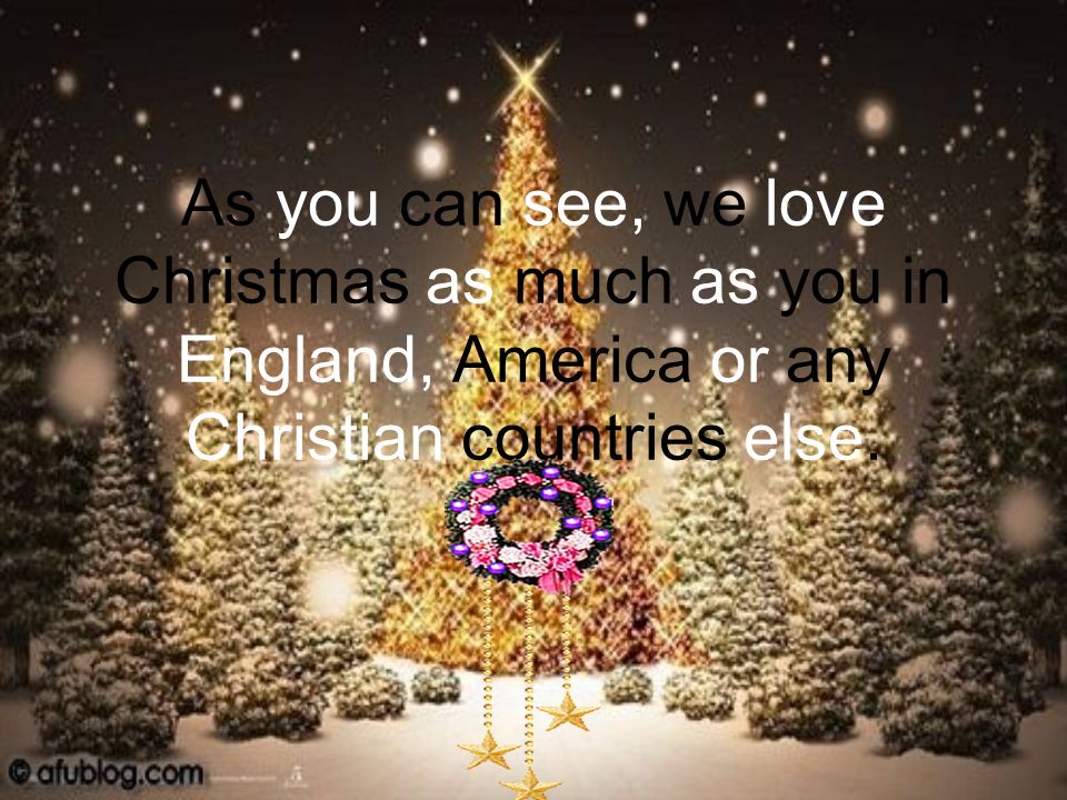As you can see, we love Christmas as much as you in England, America or any Christian countries else.