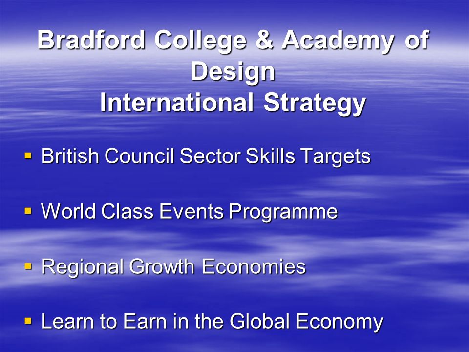 Bradford College & Academy of Design International Strategy British Council Sector Skills Targets British Council Sector Skills Targets World Class Events Programme World Class Events Programme Regional Growth Economies Regional Growth Economies Learn to Earn in the Global Economy Learn to Earn in the Global Economy