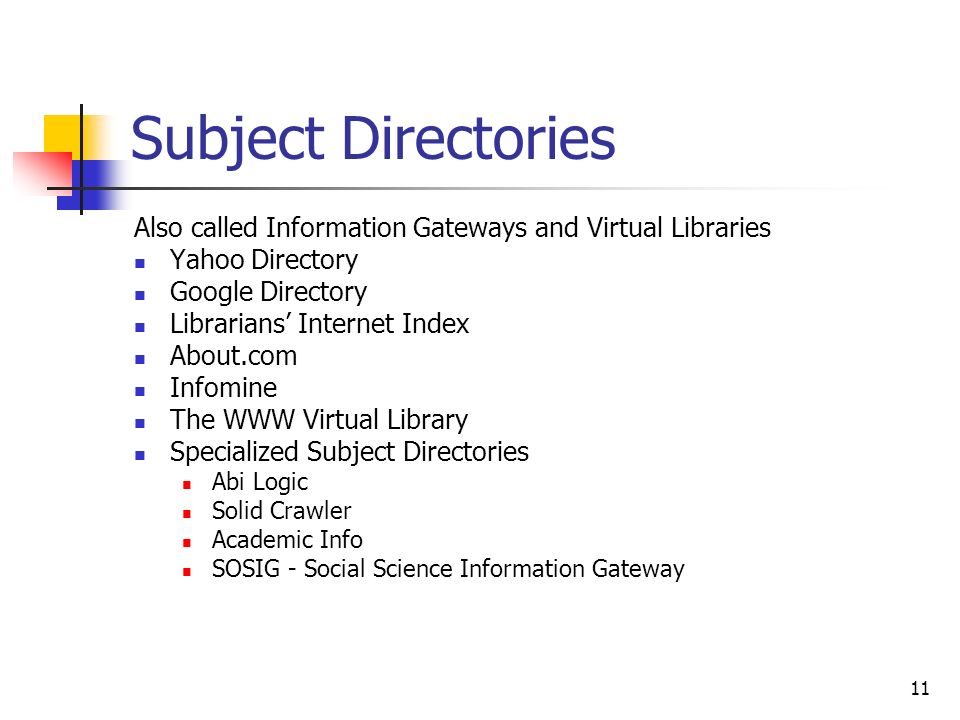 11 Subject Directories Also called Information Gateways and Virtual Libraries Yahoo Directory Google Directory Librarians Internet Index About.com Infomine The WWW Virtual Library Specialized Subject Directories Abi Logic Solid Crawler Academic Info SOSIG - Social Science Information Gateway