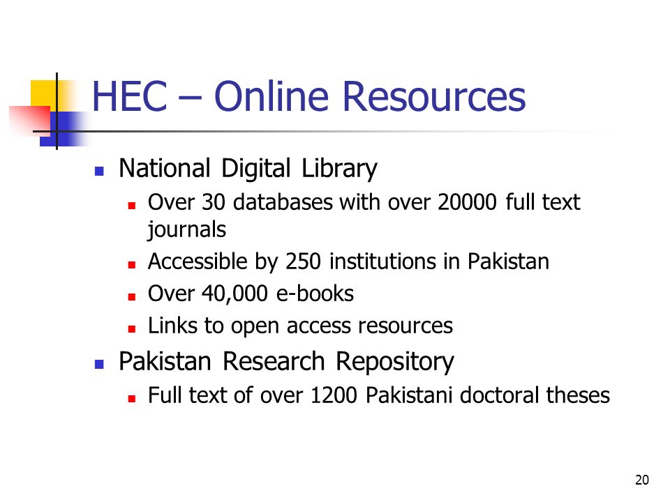 20 HEC – Online Resources National Digital Library Over 30 databases with over full text journals Accessible by 250 institutions in Pakistan Over 40,000 e-books Links to open access resources Pakistan Research Repository Full text of over 1200 Pakistani doctoral theses