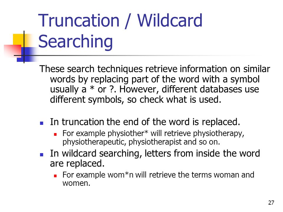 27 Truncation / Wildcard Searching These search techniques retrieve information on similar words by replacing part of the word with a symbol usually a * or .
